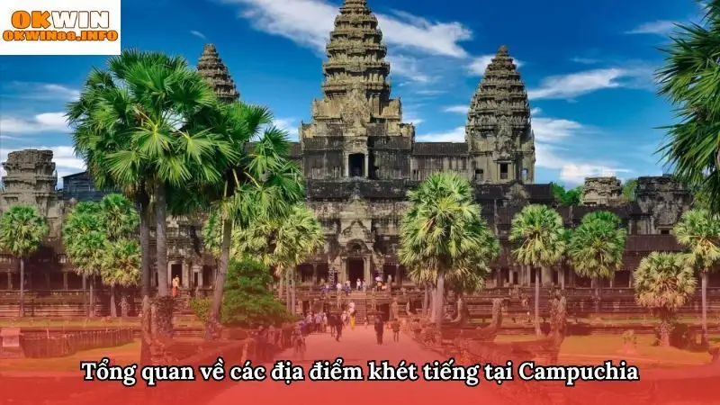 Khám phá tổng quan những địa điểm khét tiếng bậc nhất Campuchia